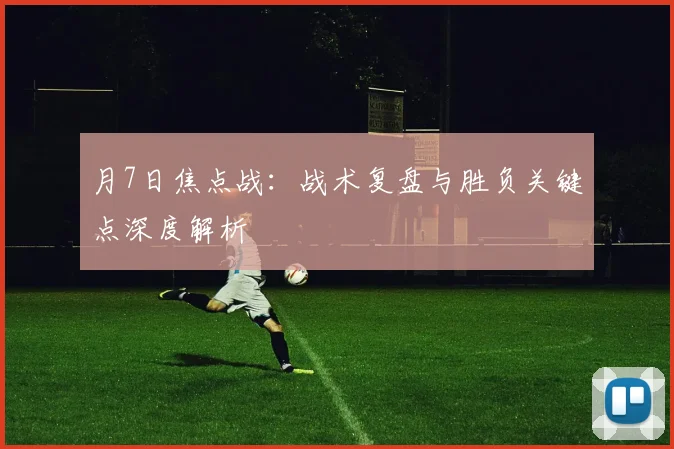 月7日焦点战：战术复盘与胜负关键点深度解析
