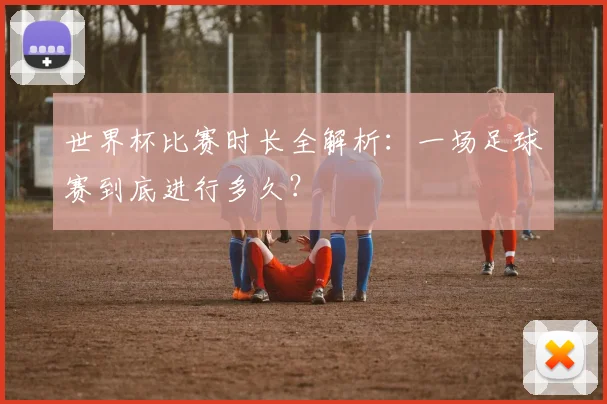 世界杯比赛时长全解析：一场足球赛到底进行多久？