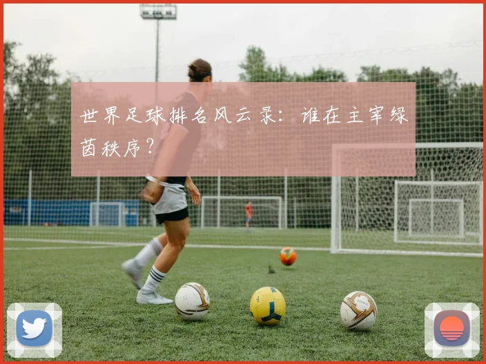 世界足球排名风云录:谁在主宰绿茵秩序?