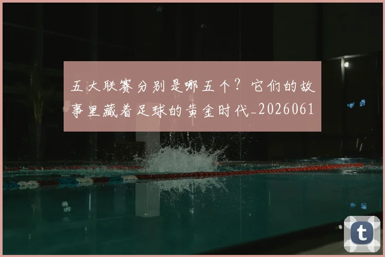 五大联赛分别是哪五个?它们的故事里藏着足球的黄金时代_20260611141024
