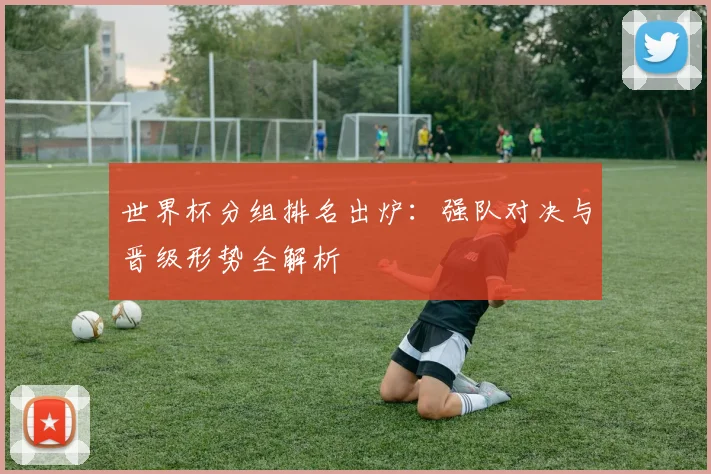 世界杯分组排名出炉:强队对决与晋级形势全解析