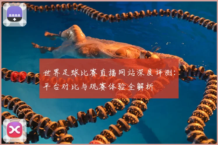世界足球比赛直播网站深度评测:平台对比与观赛体验全解析