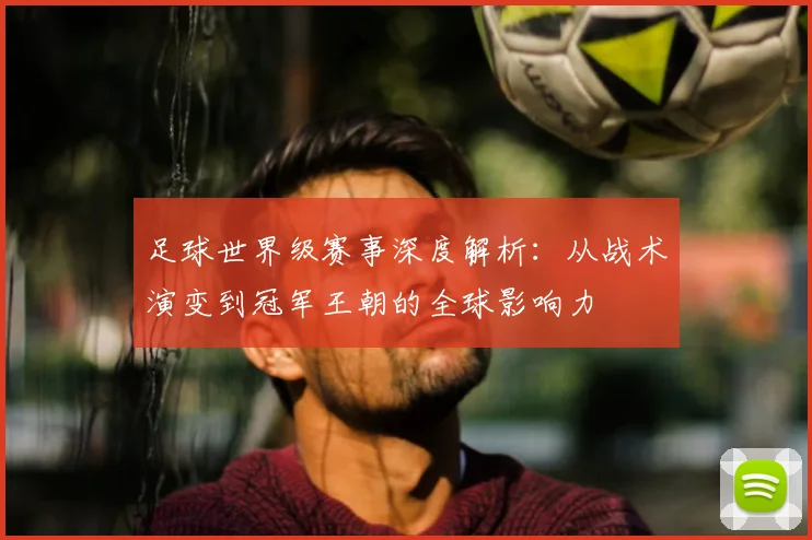 足球世界级赛事深度解析:从战术演变到冠军王朝的全球影响力