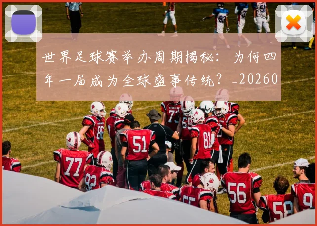 世界足球赛举办周期揭秘:为何四年一届成为全球盛事传统?_20260610190149
