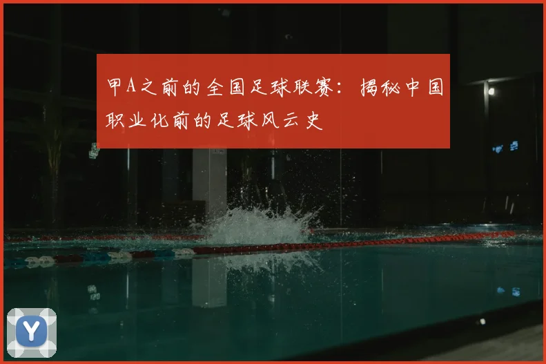 甲A之前的全国足球联赛:揭秘中国职业化前的足球风云史
