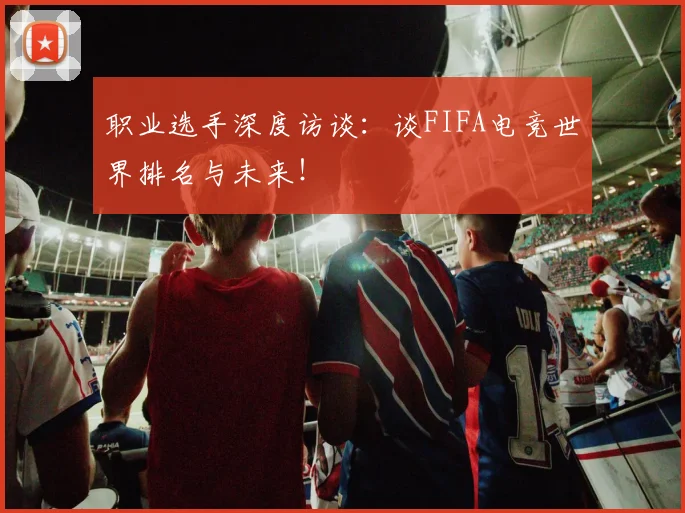 职业选手深度访谈:谈FIFA电竞世界排名与未来!