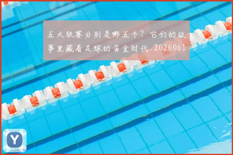 五大联赛分别是哪五个？它们的故事里藏着足球的黄金时代_20260611141024