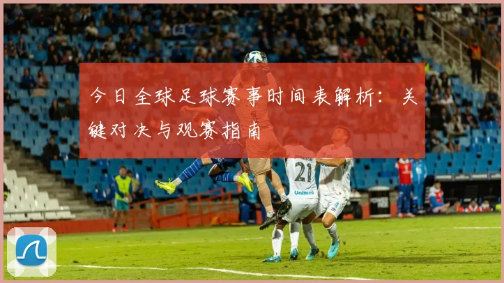 今日全球足球赛事时间表解析:关键对决与观赛指南