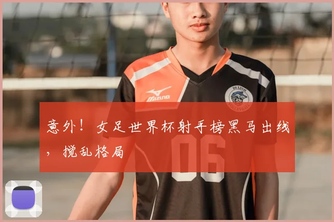 意外！女足世界杯射手榜黑马出线，搅乱格局