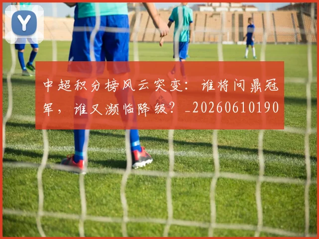 中超积分榜风云突变：谁将问鼎冠军，谁又濒临降级？_20260610190502