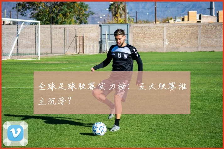 全球足球联赛实力榜:五大联赛谁主沉浮?