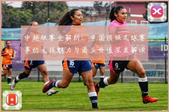 中超联赛全解析:中国顶级足球赛事的竞技魅力与商业价值深度解读