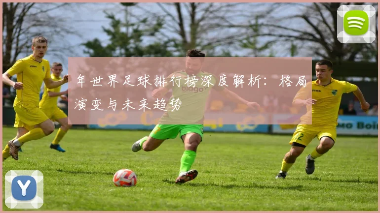 年世界足球排行榜深度解析:格局演变与未来趋势