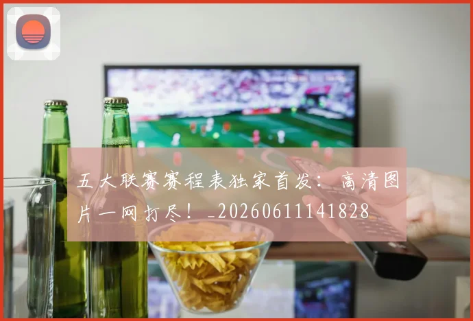 五大联赛赛程表独家首发:高清图片一网打尽!_20260611141828