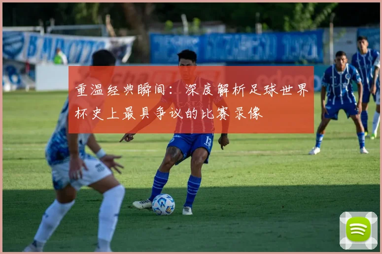 重温经典瞬间:深度解析足球世界杯史上最具争议的比赛录像