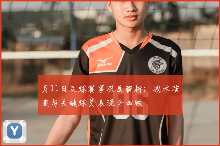 月11日足球赛事深度解析：战术演变与关键球员表现全回顾