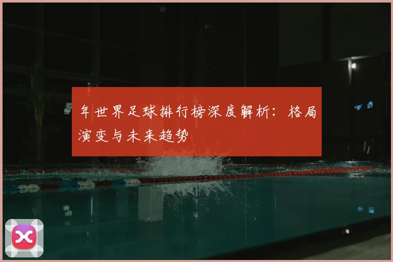 年世界足球排行榜深度解析:格局演变与未来趋势