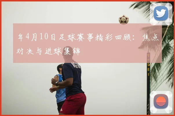 年4月10日足球赛事精彩回顾：焦点对决与进球集锦