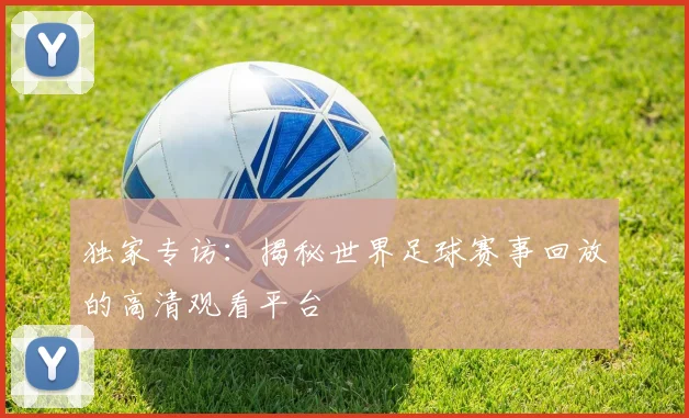 独家专访:揭秘世界足球赛事回放的高清观看平台