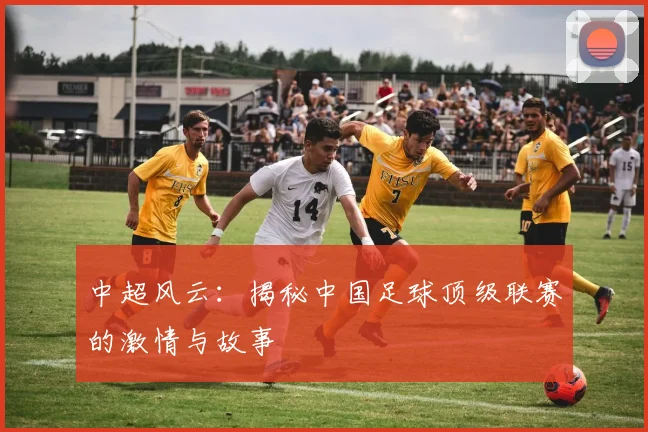 中超风云：揭秘中国足球顶级联赛的激情与故事
