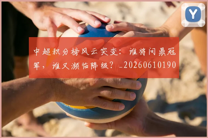 中超积分榜风云突变:谁将问鼎冠军,谁又濒临降级?_20260610190502
