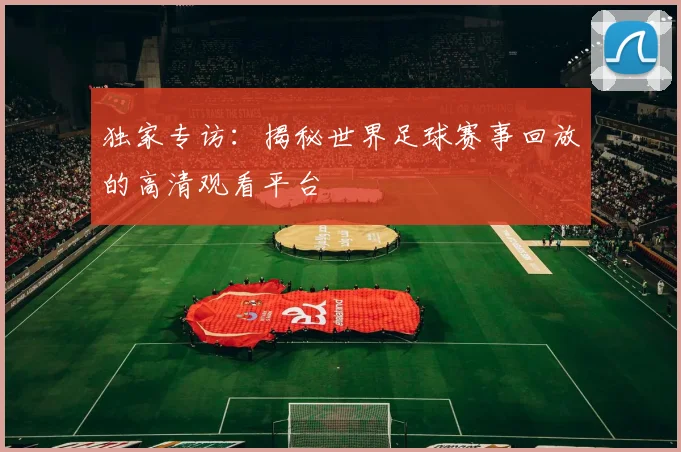 独家专访:揭秘世界足球赛事回放的高清观看平台