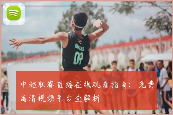 中超联赛直播在线观看指南：免费高清视频平台全解析