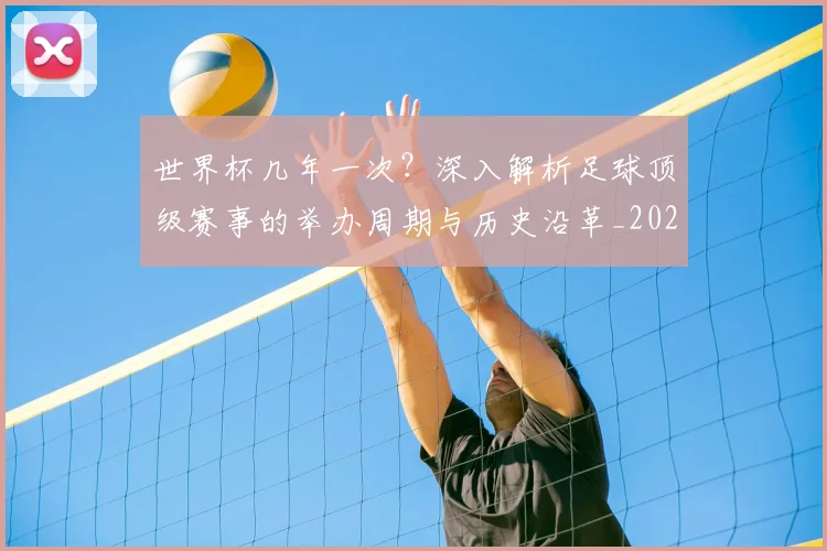 世界杯几年一次?深入解析足球顶级赛事的举办周期与历史沿革_20260609201309