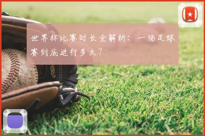 世界杯比赛时长全解析：一场足球赛到底进行多久？