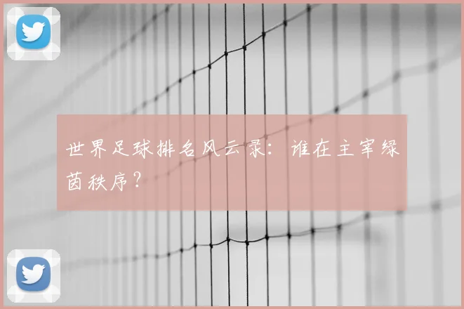 世界足球排名风云录:谁在主宰绿茵秩序?