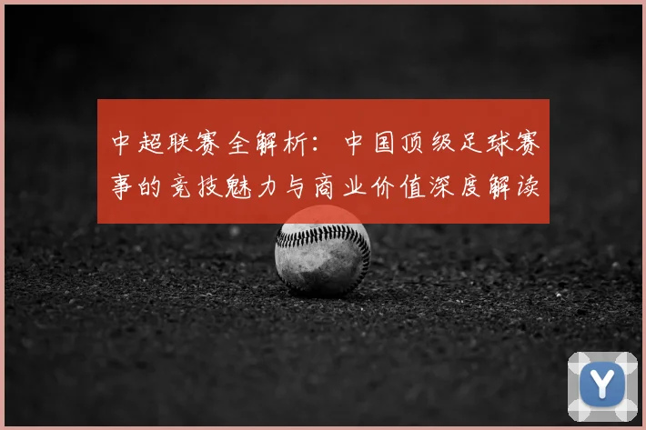 中超联赛全解析:中国顶级足球赛事的竞技魅力与商业价值深度解读