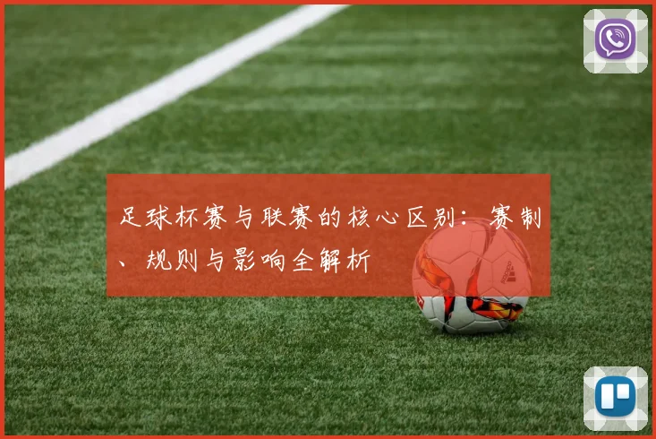 足球杯赛与联赛的核心区别：赛制、规则与影响全解析
