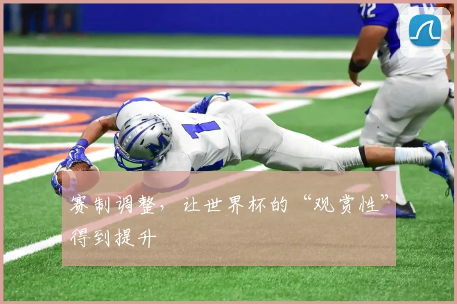 赛制调整,让世界杯的“观赏性”得到提升