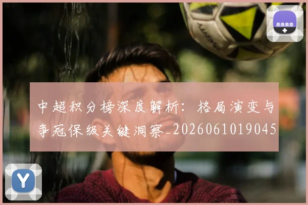 中超积分榜深度解析:格局演变与争冠保级关键洞察_20260610190456